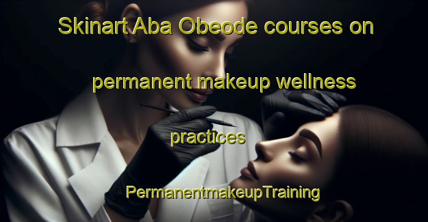 Skinart Aba Obeode courses on permanent makeup wellness practices | #PermanentmakeupTraining #PermanentmakeupClasses #SkinartTraining-Nigeria