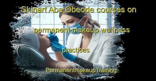 Skinart Aba Obeode courses on permanent makeup wellness practices | #PermanentmakeupTraining #PermanentmakeupClasses #SkinartTraining-Nigeria