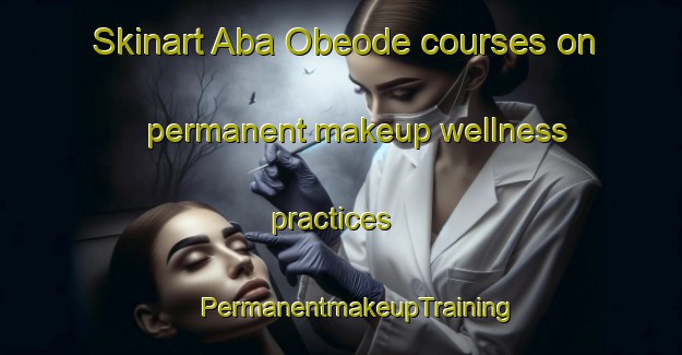 Skinart Aba Obeode courses on permanent makeup wellness practices | #PermanentmakeupTraining #PermanentmakeupClasses #SkinartTraining-Nigeria