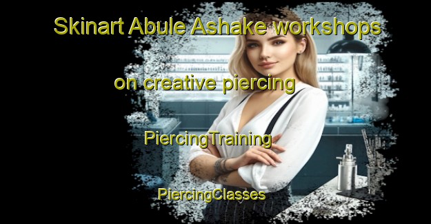 Skinart Abule Ashake workshops on creative piercing | PiercingTraining | PiercingClasses | SkinartTraining-Nigeria