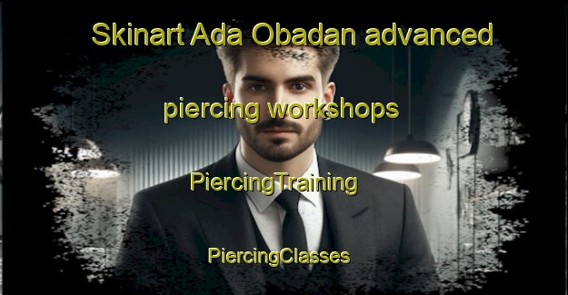 Skinart Ada Obadan advanced piercing workshops | PiercingTraining | PiercingClasses | SkinartTraining-Nigeria