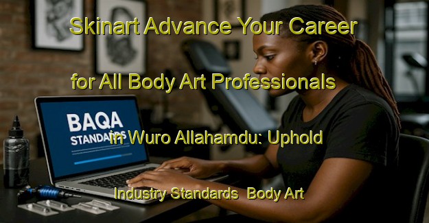 Skinart Advance Your Career for All Body Art Professionals in Wuro Allahamdu: Uphold Industry Standards | Body Art Qualification Authority | BAQA-Nigeria