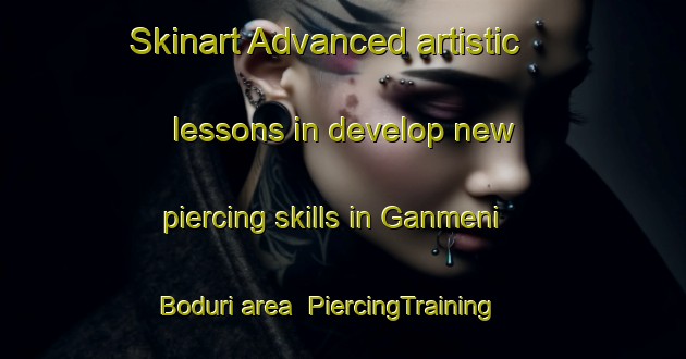 Skinart Advanced artistic lessons in develop new piercing skills in Ganmeni Boduri area | PiercingTraining | PiercingClasses | SkinartTraining-Nigeria
