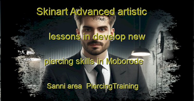 Skinart Advanced artistic lessons in develop new piercing skills in Moborode Sanni area | PiercingTraining | PiercingClasses | SkinartTraining-Nigeria