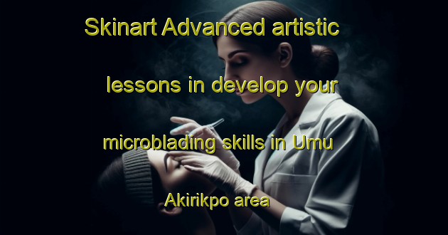 Skinart Advanced artistic lessons in develop your microblading skills in Umu Akirikpo area | MicrobladingTraining | MicrobladingClasses | SkinartTraining-Nigeria