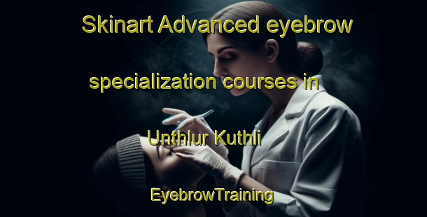 Skinart Advanced eyebrow specialization courses in Unthlur Kuthli | EyebrowTraining | EyebrowClasses | SkinartTraining-Nigeria