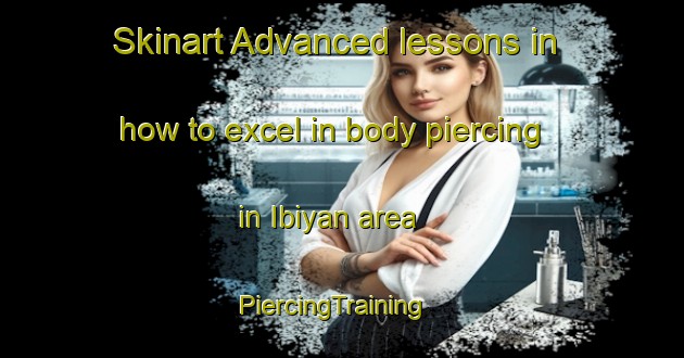 Skinart Advanced lessons in how to excel in body piercing in Ibiyan area | PiercingTraining | PiercingClasses | SkinartTraining-Nigeria