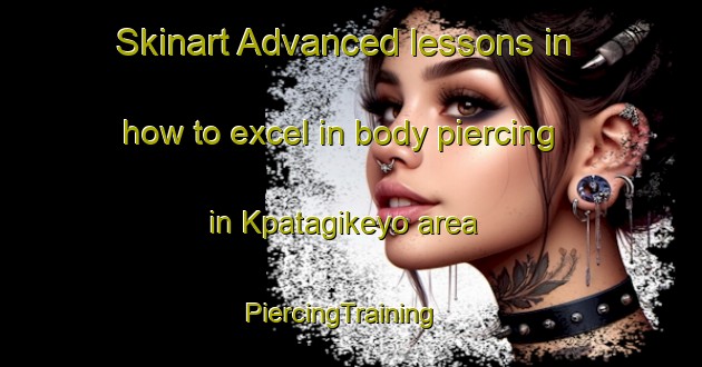 Skinart Advanced lessons in how to excel in body piercing in Kpatagikeyo area | PiercingTraining | PiercingClasses | SkinartTraining-Nigeria