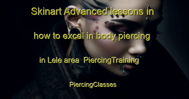 Skinart Advanced lessons in how to excel in body piercing in Lele area | PiercingTraining | PiercingClasses | SkinartTraining-Nigeria