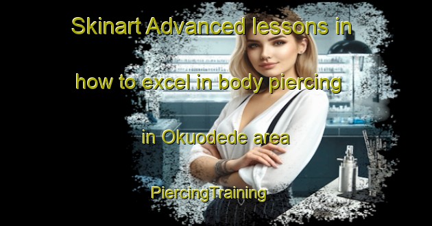 Skinart Advanced lessons in how to excel in body piercing in Okuodede area | PiercingTraining | PiercingClasses | SkinartTraining-Nigeria
