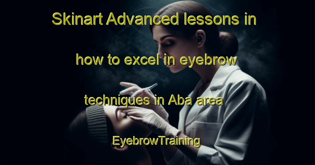 Skinart Advanced lessons in how to excel in eyebrow techniques in Aba area | EyebrowTraining | EyebrowClasses | SkinartTraining-Nigeria