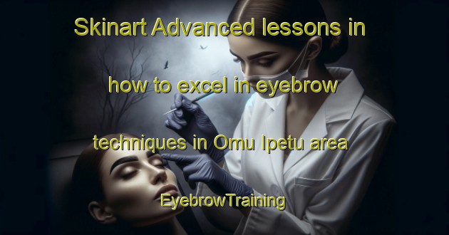 Skinart Advanced lessons in how to excel in eyebrow techniques in Omu Ipetu area | EyebrowTraining | EyebrowClasses | SkinartTraining-Nigeria