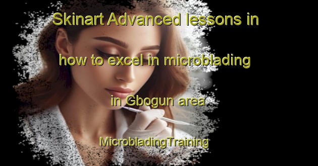 Skinart Advanced lessons in how to excel in microblading in Gbogun area | MicrobladingTraining | MicrobladingClasses | SkinartTraining-Nigeria