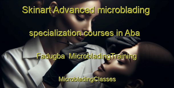 Skinart Advanced microblading specialization courses in Aba Fadugba | #MicrobladingTraining #MicrobladingClasses #SkinartTraining-Nigeria