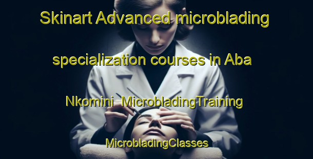 Skinart Advanced microblading specialization courses in Aba Nkomini | #MicrobladingTraining #MicrobladingClasses #SkinartTraining-Nigeria