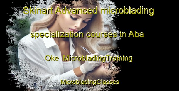 Skinart Advanced microblading specialization courses in Aba Oke | #MicrobladingTraining #MicrobladingClasses #SkinartTraining-Nigeria