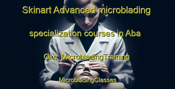 Skinart Advanced microblading specialization courses in Aba Oke | #MicrobladingTraining #MicrobladingClasses #SkinartTraining-Nigeria