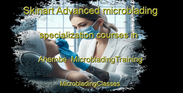 Skinart Advanced microblading specialization courses in Ahembe | MicrobladingTraining | MicrobladingClasses | SkinartTraining-Nigeria