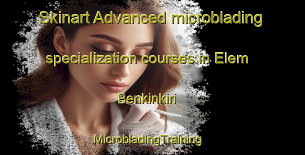 Skinart Advanced microblading specialization courses in Elem Benkinkiri | MicrobladingTraining | MicrobladingClasses | SkinartTraining-Nigeria