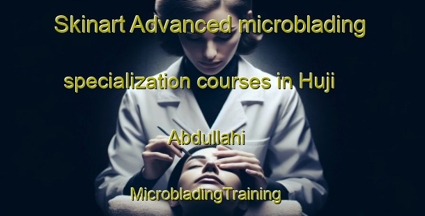 Skinart Advanced microblading specialization courses in Huji Abdullahi | MicrobladingTraining | MicrobladingClasses | SkinartTraining-Nigeria