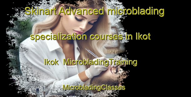 Skinart Advanced microblading specialization courses in Ikot Ikok | MicrobladingTraining | MicrobladingClasses | SkinartTraining-Nigeria