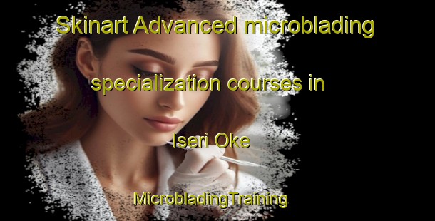 Skinart Advanced microblading specialization courses in Iseri Oke | MicrobladingTraining | MicrobladingClasses | SkinartTraining-Nigeria