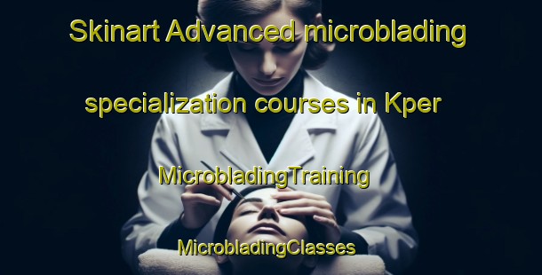 Skinart Advanced microblading specialization courses in Kper | MicrobladingTraining | MicrobladingClasses | SkinartTraining-Nigeria