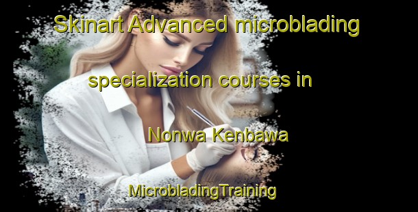 Skinart Advanced microblading specialization courses in Nonwa Kenbawa | MicrobladingTraining | MicrobladingClasses | SkinartTraining-Nigeria