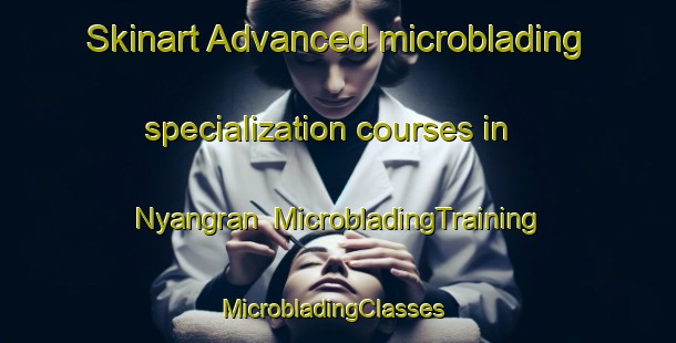 Skinart Advanced microblading specialization courses in Nyangran | MicrobladingTraining | MicrobladingClasses | SkinartTraining-Nigeria
