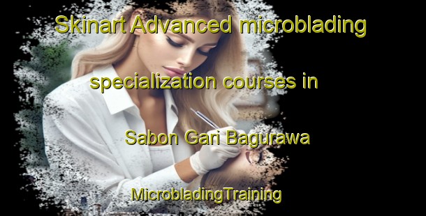 Skinart Advanced microblading specialization courses in Sabon Gari Bagurawa | MicrobladingTraining | MicrobladingClasses | SkinartTraining-Nigeria
