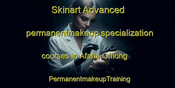 Skinart Advanced permanentmakeup specialization courses in Afaha Offiong | PermanentmakeupTraining | PermanentmakeupClasses | SkinartTraining-Nigeria