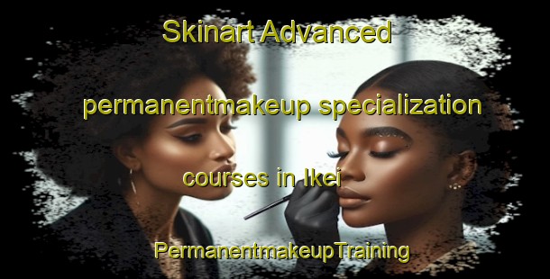 Skinart Advanced permanentmakeup specialization courses in Ikei | PermanentmakeupTraining | PermanentmakeupClasses | SkinartTraining-Nigeria