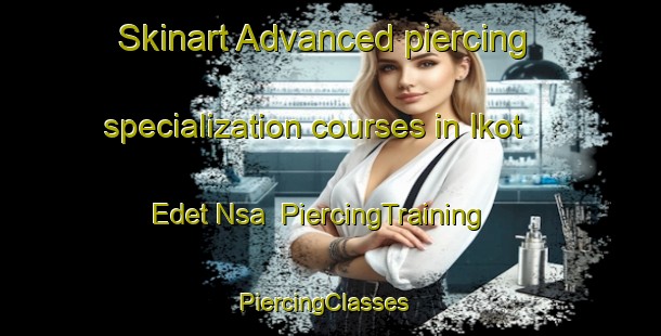 Skinart Advanced piercing specialization courses in Ikot Edet Nsa | PiercingTraining | PiercingClasses | SkinartTraining-Nigeria