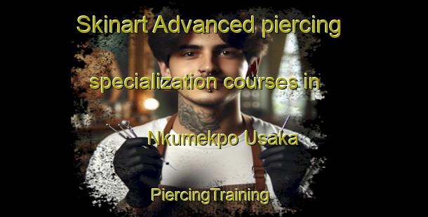 Skinart Advanced piercing specialization courses in Nkumekpo Usaka | #PiercingTraining #PiercingClasses #SkinartTraining-Nigeria