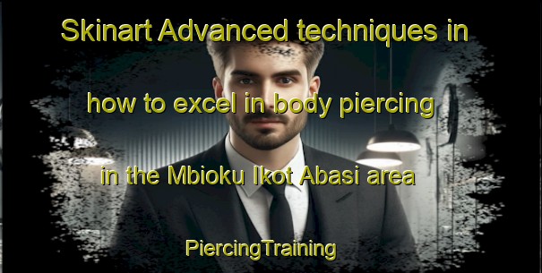 Skinart Advanced techniques in how to excel in body piercing in the Mbioku Ikot Abasi area | PiercingTraining | PiercingClasses | SkinartTraining-Nigeria