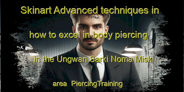 Skinart Advanced techniques in how to excel in body piercing in the Ungwan Sarki Noma Miski area | PiercingTraining | PiercingClasses | SkinartTraining-Nigeria