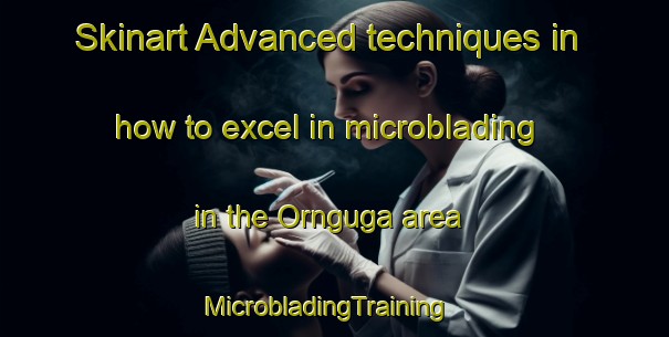 Skinart Advanced techniques in how to excel in microblading in the Ornguga area | MicrobladingTraining | MicrobladingClasses | SkinartTraining-Nigeria