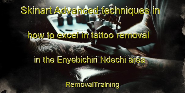 Skinart Advanced techniques in how to excel in tattoo removal in the Enyebichiri Ndechi area | RemovalTraining | RemovalClasses | SkinartTraining-Nigeria