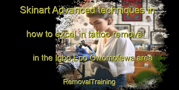 Skinart Advanced techniques in how to excel in tattoo removal in the Igbo Epo Owomofewa area | RemovalTraining | RemovalClasses | SkinartTraining-Nigeria