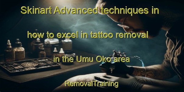 Skinart Advanced techniques in how to excel in tattoo removal in the Umu Oko area | RemovalTraining | RemovalClasses | SkinartTraining-Nigeria