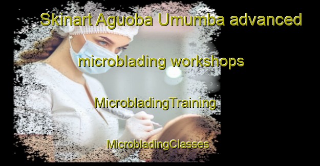 Skinart Aguoba Umumba advanced microblading workshops | MicrobladingTraining | MicrobladingClasses | SkinartTraining-Nigeria
