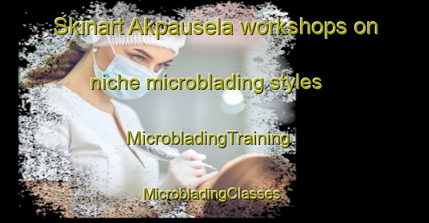 Skinart Akpausela workshops on niche microblading styles | MicrobladingTraining | MicrobladingClasses | SkinartTraining-Nigeria