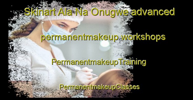 Skinart Ala Na Onugwe advanced permanentmakeup workshops | PermanentmakeupTraining | PermanentmakeupClasses | SkinartTraining-Nigeria