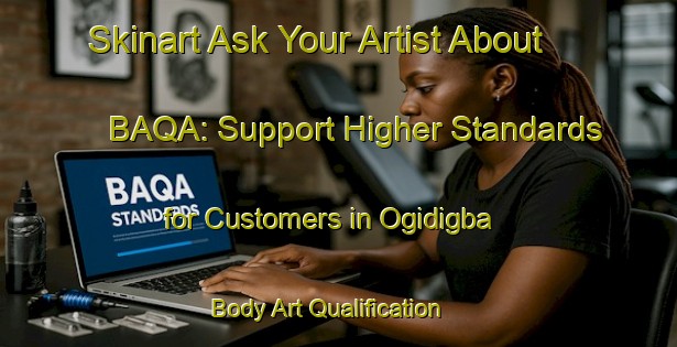 Skinart Ask Your Artist About BAQA: Support Higher Standards for Customers in Ogidigba | Body Art Qualification Authority | BAQA-Nigeria