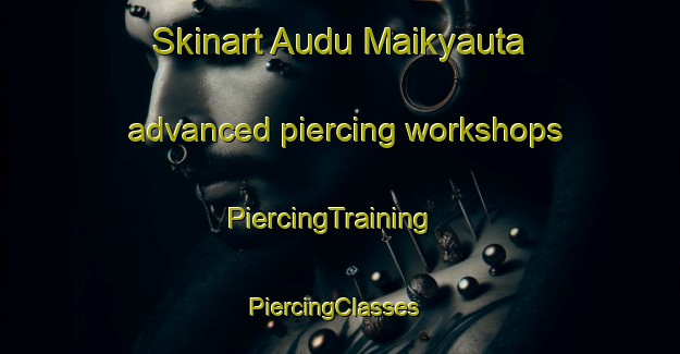 Skinart Audu Maikyauta advanced piercing workshops | PiercingTraining | PiercingClasses | SkinartTraining-Nigeria
