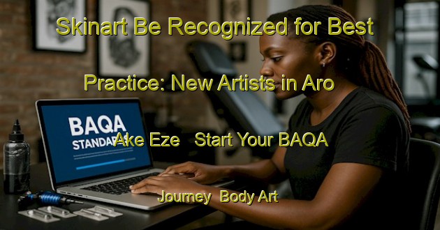 Skinart Be Recognized for Best Practice: New Artists in Aro Ake Eze - Start Your BAQA Journey | Body Art Qualification Authority | BAQA-Nigeria