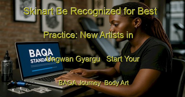 Skinart Be Recognized for Best Practice: New Artists in Ungwan Gyargu - Start Your BAQA Journey | Body Art Qualification Authority | BAQA-Nigeria