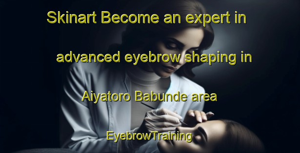 Skinart Become an expert in advanced eyebrow shaping in Aiyatoro Babunde area | EyebrowTraining | EyebrowClasses | SkinartTraining-Nigeria