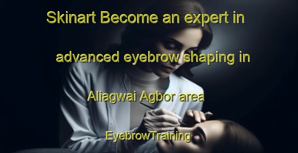 Skinart Become an expert in advanced eyebrow shaping in Aliagwai Agbor area | EyebrowTraining | EyebrowClasses | SkinartTraining-Nigeria