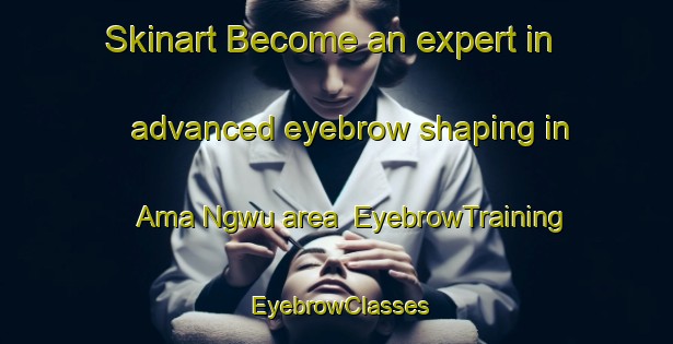 Skinart Become an expert in advanced eyebrow shaping in Ama Ngwu area | EyebrowTraining | EyebrowClasses | SkinartTraining-Nigeria